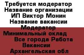 Требуется модератор › Название организации ­ ИП Виктор Монин › Название вакансии ­ Модератор › Минимальный оклад ­ 6 200 - Все города Работа » Вакансии   . Архангельская обл.,Новодвинск г.